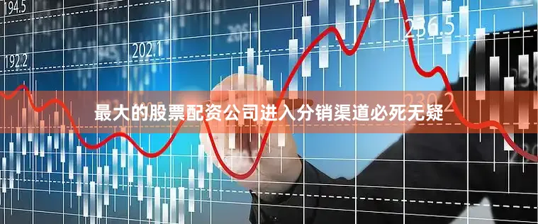 最大的股票配资公司进入分销渠道必死无疑