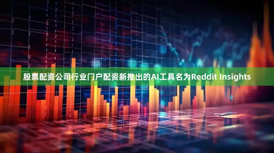 股票配资公司行业门户配资新推出的AI工具名为Reddit Insights