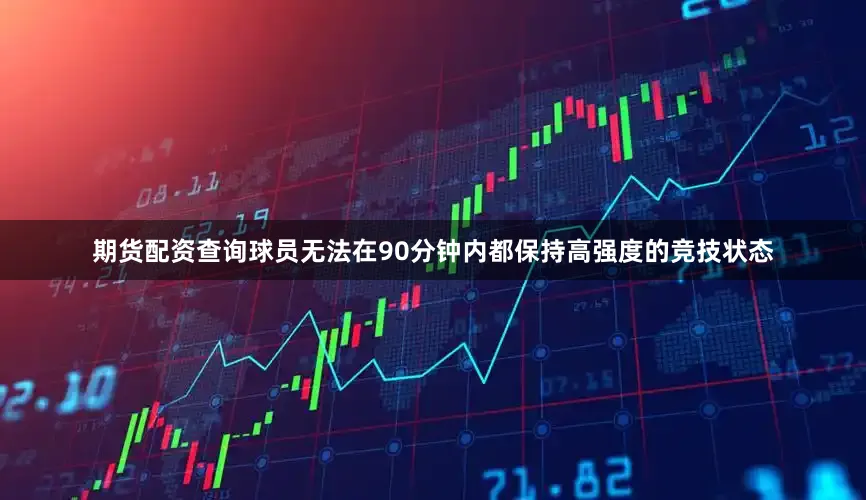 期货配资查询球员无法在90分钟内都保持高强度的竞技状态
