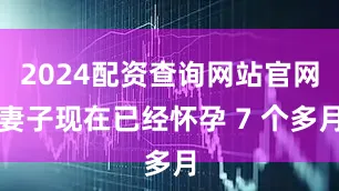2024配资查询网站官网妻子现在已经怀孕 7 个多月