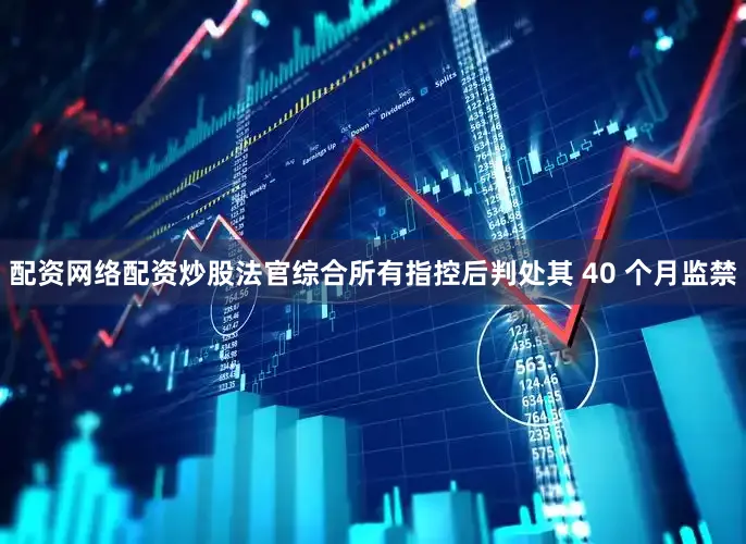 配资网络配资炒股法官综合所有指控后判处其 40 个月监禁