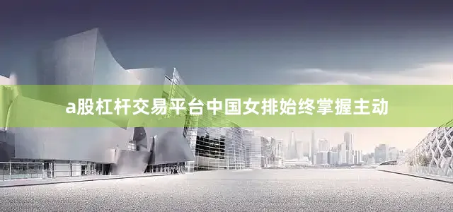 a股杠杆交易平台中国女排始终掌握主动