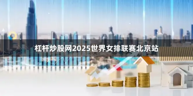 杠杆炒股网2025世界女排联赛北京站