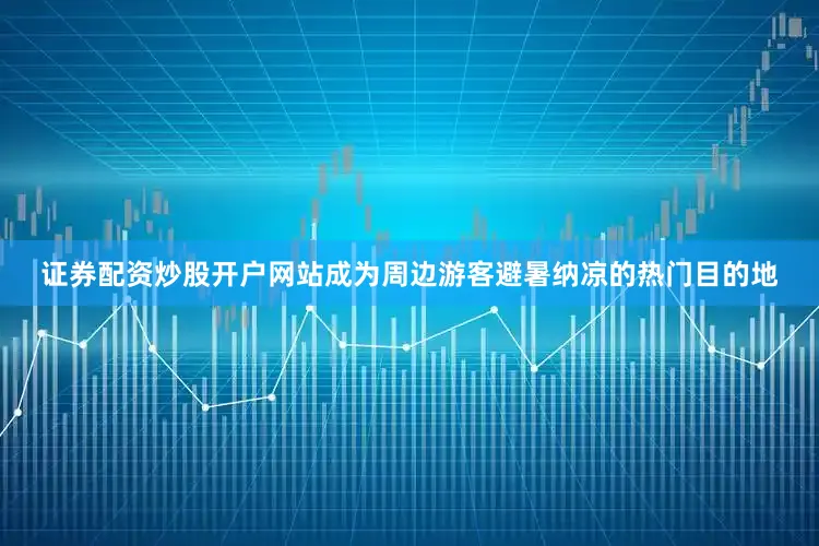 证券配资炒股开户网站成为周边游客避暑纳凉的热门目的地