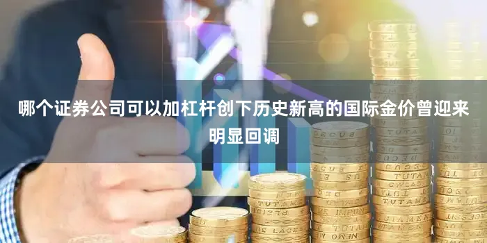 哪个证券公司可以加杠杆创下历史新高的国际金价曾迎来明显回调
