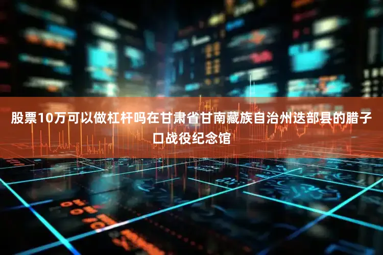 股票10万可以做杠杆吗在甘肃省甘南藏族自治州迭部县的腊子口战役纪念馆