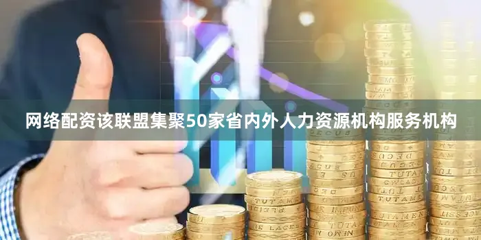 网络配资该联盟集聚50家省内外人力资源机构服务机构