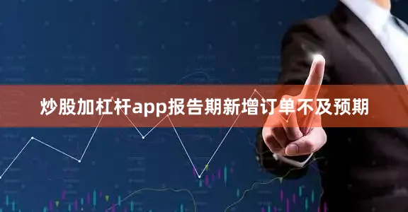 炒股加杠杆app报告期新增订单不及预期