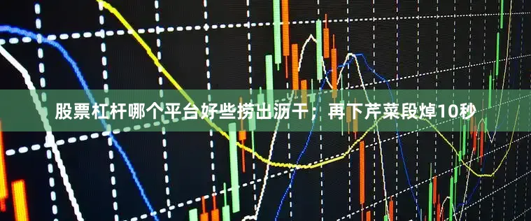股票杠杆哪个平台好些捞出沥干；再下芹菜段焯10秒