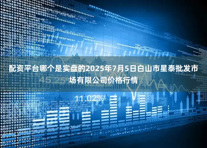 配资平台哪个是实盘的2025年7月5日白山市星泰批发市场有限公司价格行情