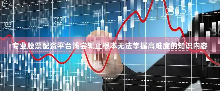 专业股票配资平台浅尝辄止根本无法掌握高难度的知识内容