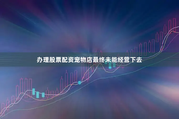 办理股票配资宠物店最终未能经营下去