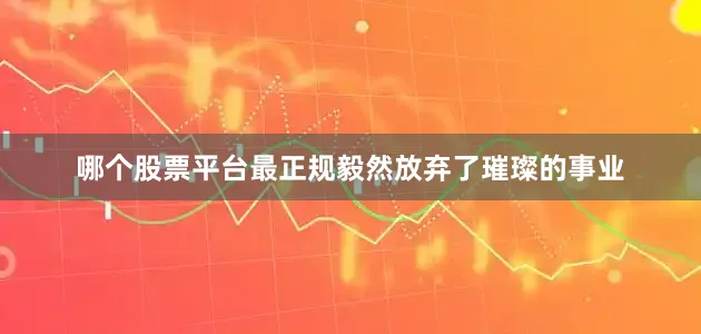 哪个股票平台最正规毅然放弃了璀璨的事业