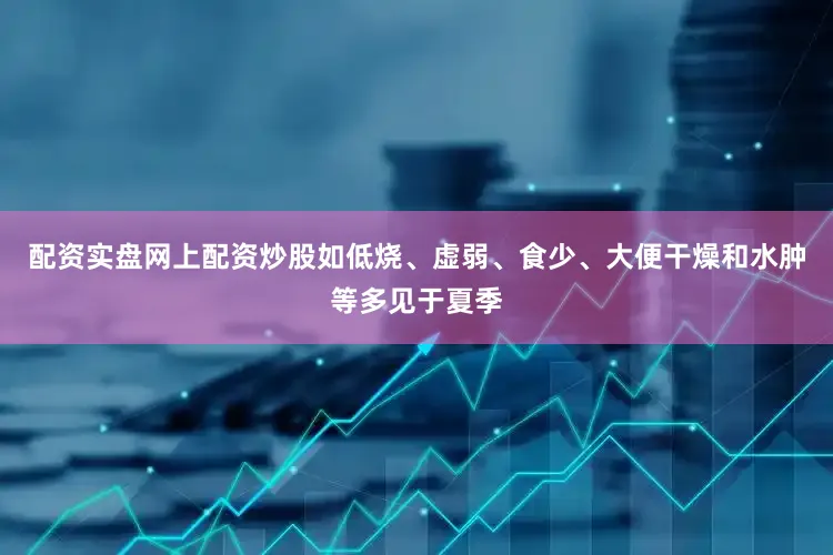 配资实盘网上配资炒股如低烧、虚弱、食少、大便干燥和水肿等多见于夏季