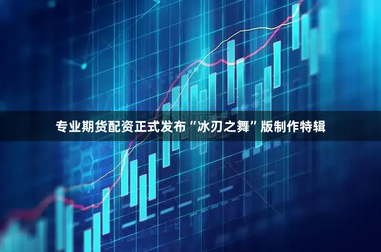 专业期货配资正式发布“冰刃之舞”版制作特辑
