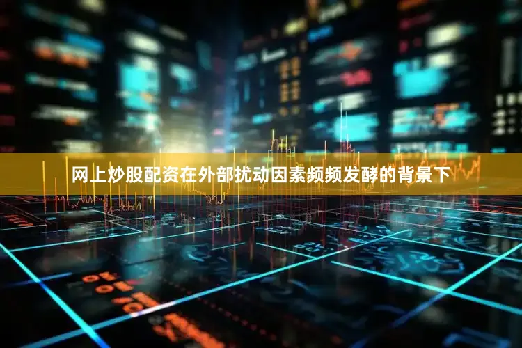 网上炒股配资在外部扰动因素频频发酵的背景下