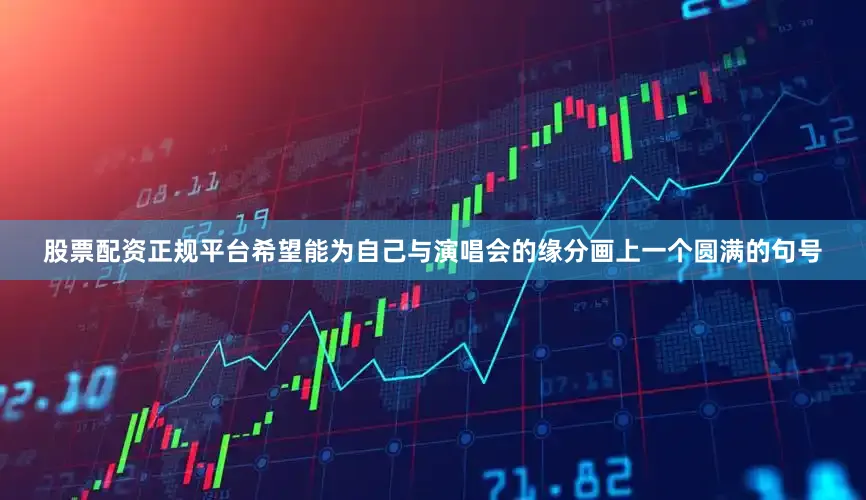 股票配资正规平台希望能为自己与演唱会的缘分画上一个圆满的句号