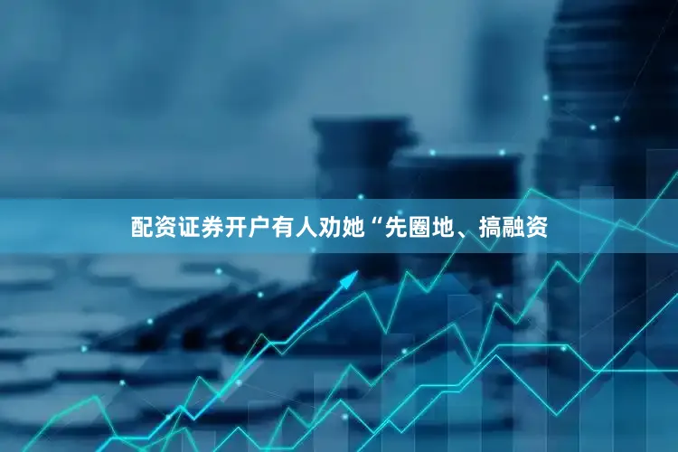 配资证券开户有人劝她“先圈地、搞融资