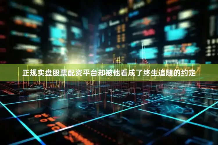 正规实盘股票配资平台却被他看成了终生追随的约定