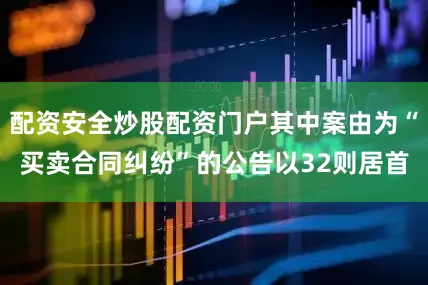 配资安全炒股配资门户其中案由为“买卖合同纠纷”的公告以32则居首