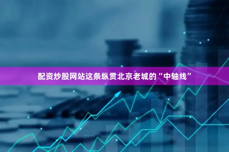 配资炒股网站这条纵贯北京老城的“中轴线”