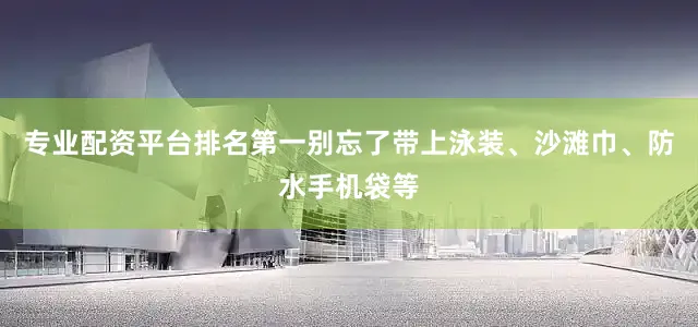 专业配资平台排名第一别忘了带上泳装、沙滩巾、防水手机袋等