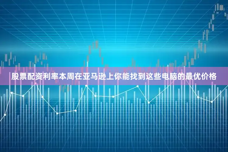 股票配资利率本周在亚马逊上你能找到这些电脑的最优价格