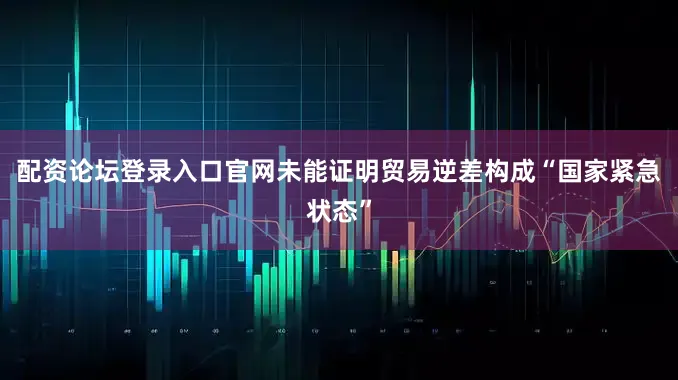 配资论坛登录入口官网未能证明贸易逆差构成“国家紧急状态”