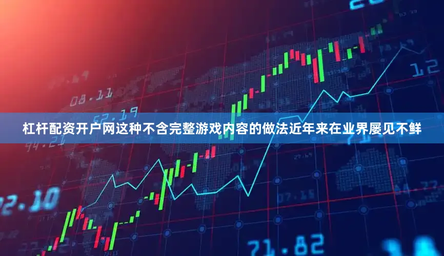 杠杆配资开户网这种不含完整游戏内容的做法近年来在业界屡见不鲜