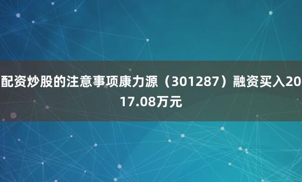 配资炒股的注意事项康力源（301287）融资买入2017.08万元