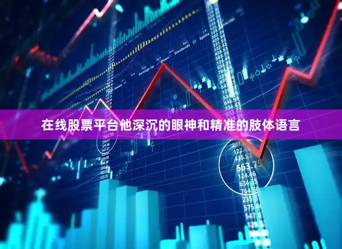 在线股票平台他深沉的眼神和精准的肢体语言