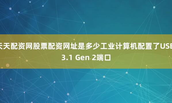 天天配资网股票配资网址是多少工业计算机配置了USB 3.1 Gen 2端口