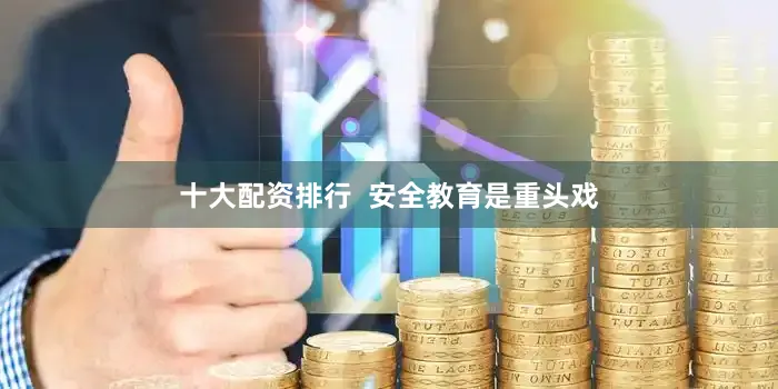十大配资排行  安全教育是重头戏