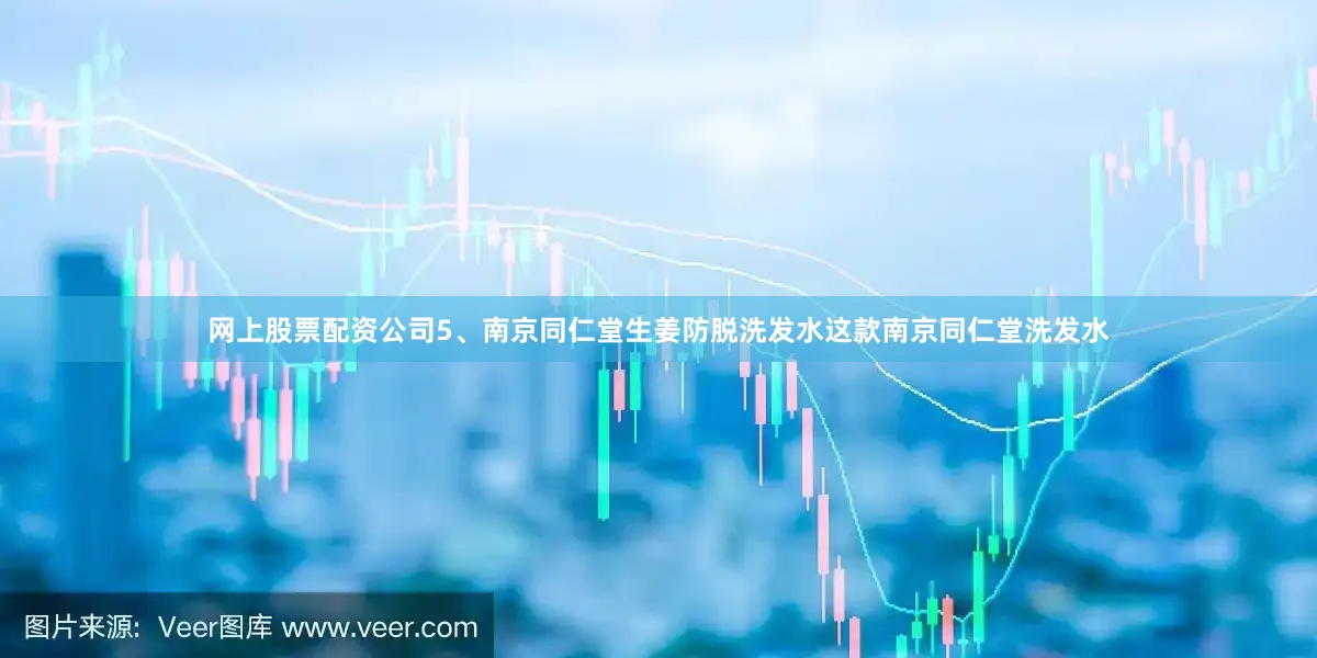 网上股票配资公司5、南京同仁堂生姜防脱洗发水这款南京同仁堂洗发水