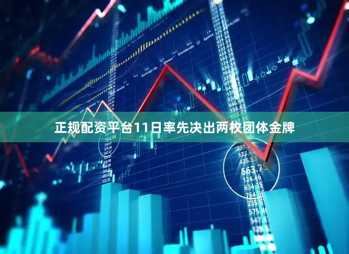 正规配资平台11日率先决出两枚团体金牌