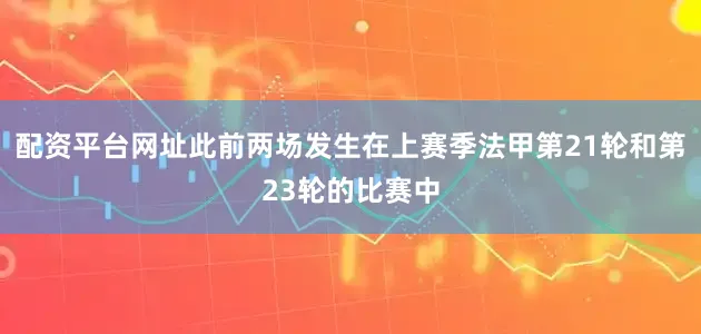 配资平台网址此前两场发生在上赛季法甲第21轮和第23轮的比赛中