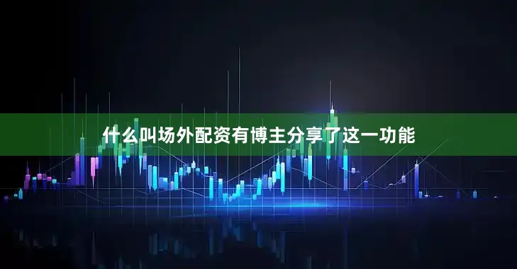 什么叫场外配资有博主分享了这一功能