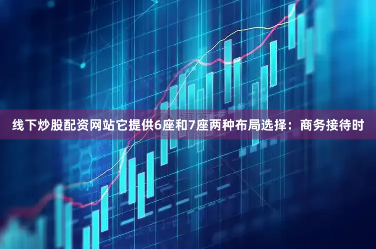 线下炒股配资网站它提供6座和7座两种布局选择：商务接待时