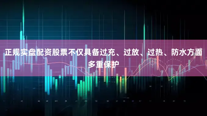 正规实盘配资股票不仅具备过充、过放、过热、防水方面多重保护