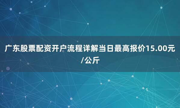 广东股票配资开户流程详解当日最高报价15.00元/公斤