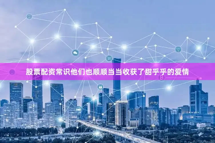 股票配资常识他们也顺顺当当收获了甜乎乎的爱情