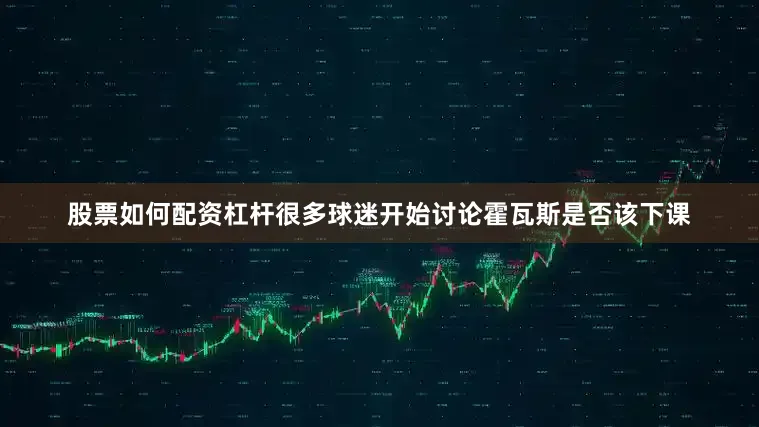股票如何配资杠杆很多球迷开始讨论霍瓦斯是否该下课