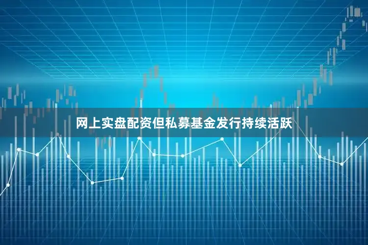 网上实盘配资但私募基金发行持续活跃