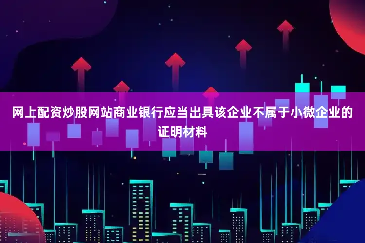 网上配资炒股网站商业银行应当出具该企业不属于小微企业的证明材料