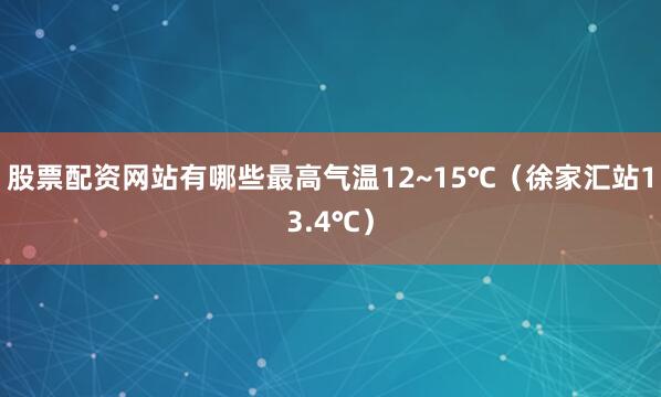股票配资网站有哪些最高气温12~15℃(徐家汇站13.4℃)
